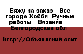 Вяжу на заказ - Все города Хобби. Ручные работы » Вязание   . Белгородская обл.